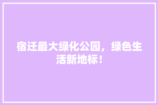 宿迁最大绿化公园，绿色生活新地标！