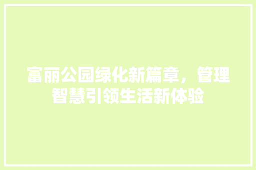 富丽公园绿化新篇章，管理智慧引领生活新体验