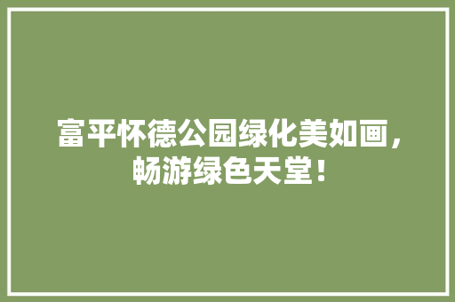 富平怀德公园绿化美如画，畅游绿色天堂！