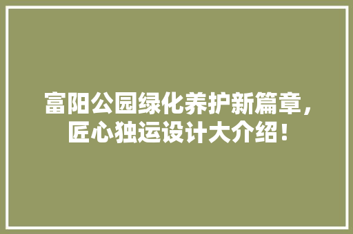 富阳公园绿化养护新篇章，匠心独运设计大介绍！