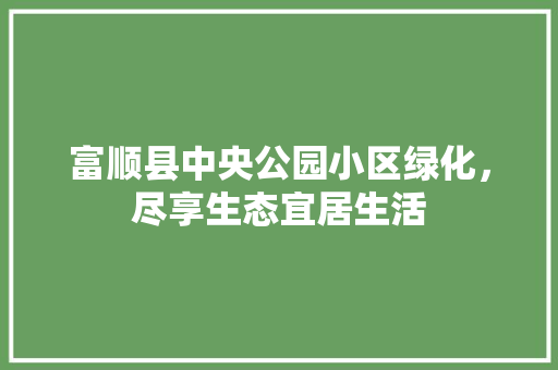 富顺县中央公园小区绿化，尽享生态宜居生活