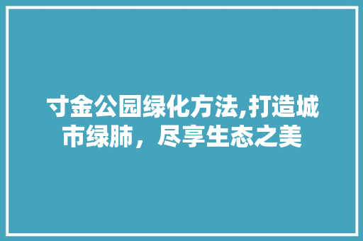 寸金公园绿化方法,打造城市绿肺，尽享生态之美