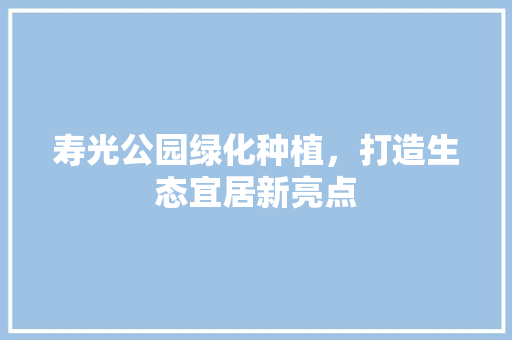 寿光公园绿化种植，打造生态宜居新亮点