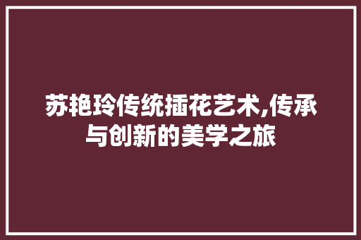 苏艳玲传统插花艺术,传承与创新的美学之旅 花卉育苗