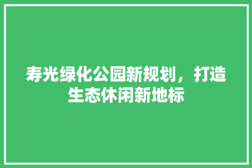 寿光绿化公园新规划，打造生态休闲新地标
