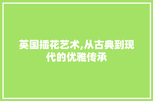 英国插花艺术,从古典到现代的优雅传承