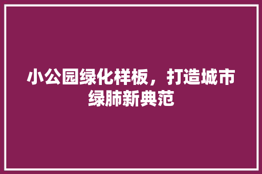 小公园绿化样板，打造城市绿肺新典范