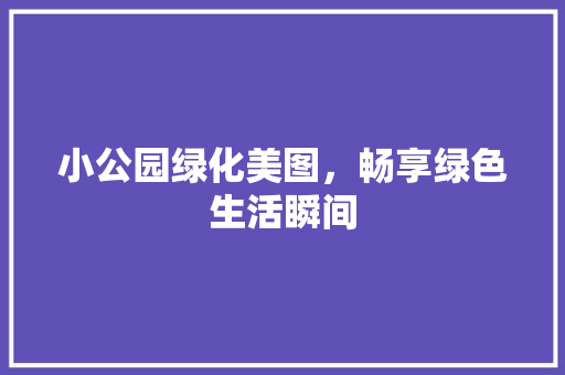 小公园绿化美图，畅享绿色生活瞬间