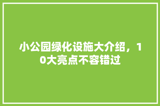 小公园绿化设施大介绍，10大亮点不容错过