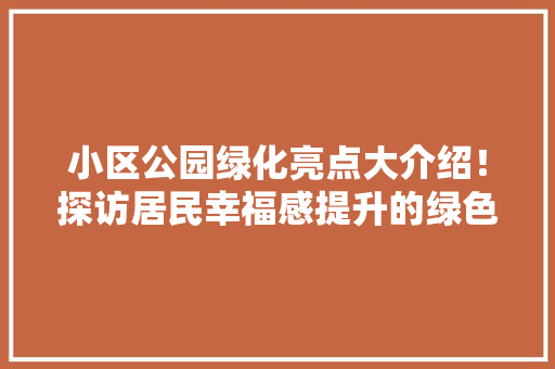 小区公园绿化亮点大介绍！探访居民幸福感提升的绿色秘境