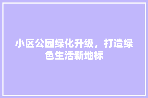 小区公园绿化升级，打造绿色生活新地标
