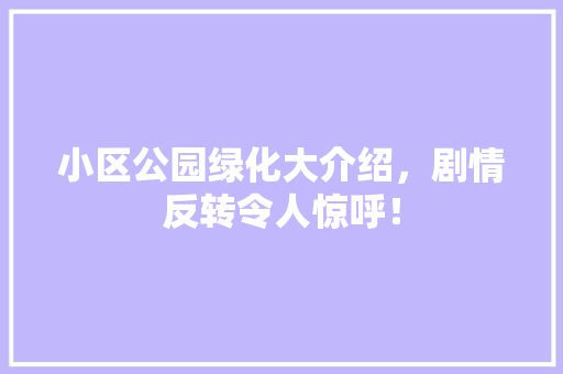 小区公园绿化大介绍，剧情反转令人惊呼！