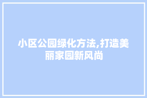 小区公园绿化方法,打造美丽家园新风尚