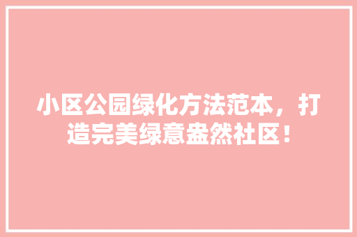 小区公园绿化方法范本，打造完美绿意盎然社区！