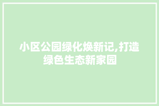 小区公园绿化焕新记,打造绿色生态新家园