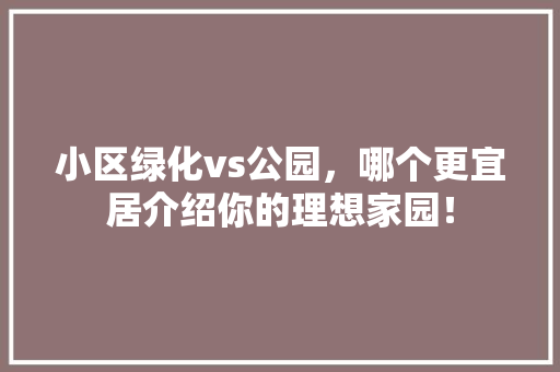 小区绿化vs公园，哪个更宜居介绍你的理想家园！