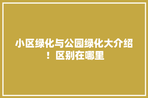 小区绿化与公园绿化大介绍！区别在哪里