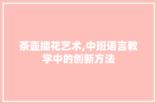 茶壶插花艺术,中班语言教学中的创新方法