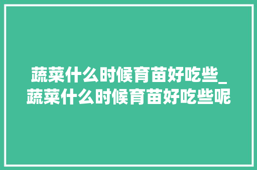 蔬菜什么时候育苗好吃些_蔬菜什么时候育苗好吃些呢