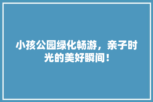 小孩公园绿化畅游，亲子时光的美好瞬间！