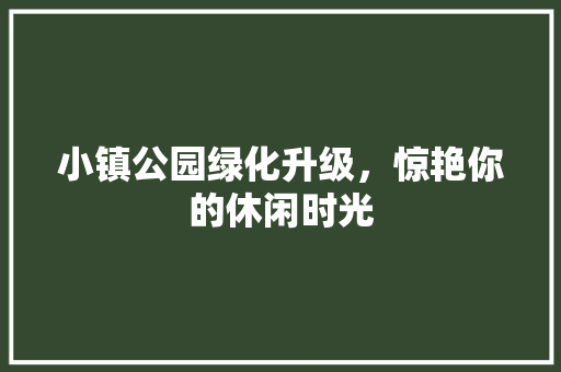 小镇公园绿化升级，惊艳你的休闲时光