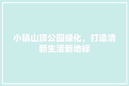 小镇山顶公园绿化，打造清新生活新地标