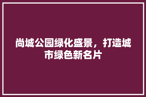 尚城公园绿化盛景，打造城市绿色新名片