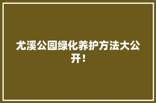 尤溪公园绿化养护方法大公开！