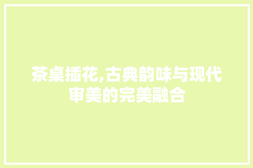 茶桌插花,古典韵味与现代审美的完美融合