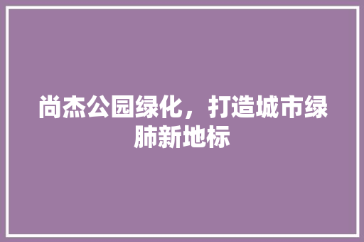 尚杰公园绿化，打造城市绿肺新地标