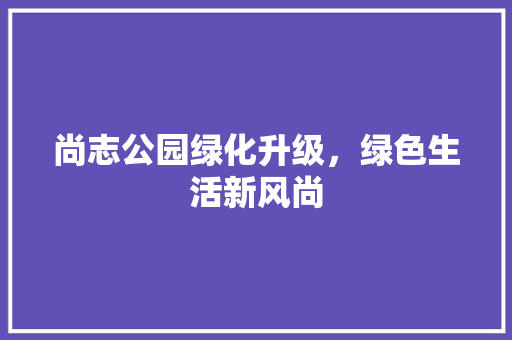 尚志公园绿化升级，绿色生活新风尚