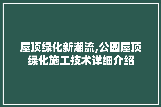 屋顶绿化新潮流,公园屋顶绿化施工技术详细介绍