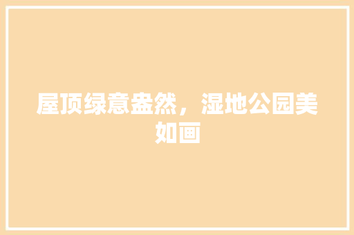 屋顶绿意盎然，湿地公园美如画