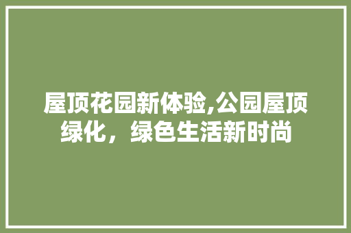 屋顶花园新体验,公园屋顶绿化，绿色生活新时尚
