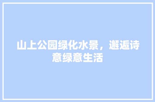 山上公园绿化水景，邂逅诗意绿意生活