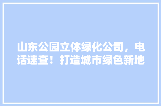 山东公园立体绿化公司，电话速查！打造城市绿色新地标