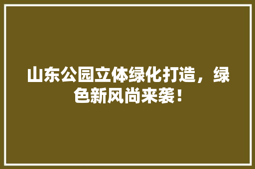 山东公园立体绿化打造，绿色新风尚来袭！