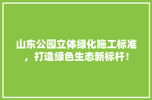 山东公园立体绿化施工标准，打造绿色生态新标杆！