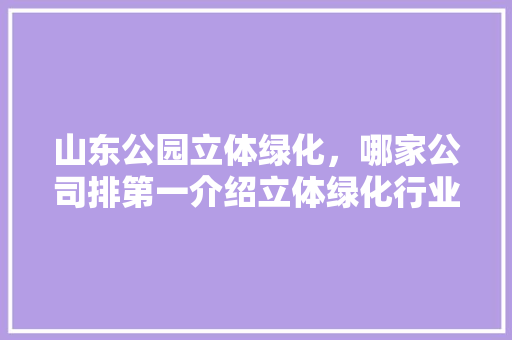 山东公园立体绿化，哪家公司排第一介绍立体绿化行业领军企业！