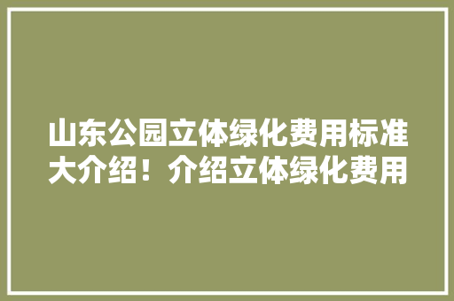 山东公园立体绿化费用标准大介绍！介绍立体绿化费用真相！