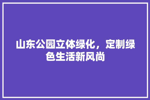 山东公园立体绿化，定制绿色生活新风尚