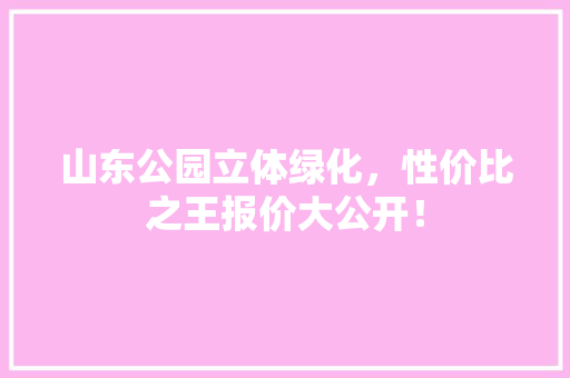 山东公园立体绿化，性价比之王报价大公开！