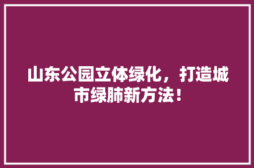 山东公园立体绿化，打造城市绿肺新方法！
