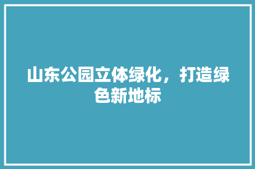 山东公园立体绿化，打造绿色新地标