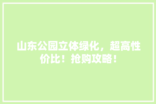 山东公园立体绿化，超高性价比！抢购攻略！