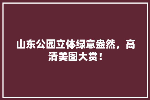 山东公园立体绿意盎然，高清美图大赏！