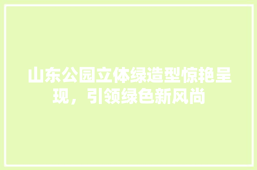 山东公园立体绿造型惊艳呈现，引领绿色新风尚