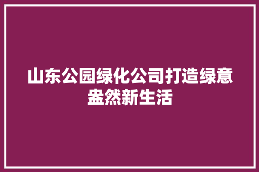 山东公园绿化公司打造绿意盎然新生活