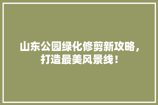 山东公园绿化修剪新攻略，打造最美风景线！