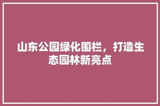 山东公园绿化围栏，打造生态园林新亮点